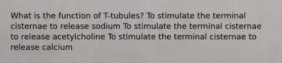 What is the function of T-tubules? To stimulate the terminal cisternae to release sodium To stimulate the terminal cisternae to release acetylcholine To stimulate the terminal cisternae to release calcium