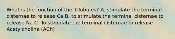 What is the function of the T-Tubules? A. stimulate the terminal cisternae to release Ca B. to stimulate the terminal cisternae to release Na C. To stimulate the terminal cisternae to release Acetylcholine (ACh)