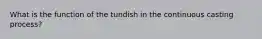 What is the function of the tundish in the continuous casting process?