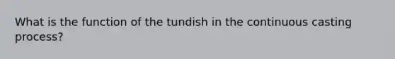 What is the function of the tundish in the continuous casting process?