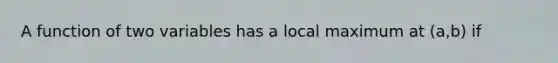 A function of two variables has a local maximum at (a,b) if