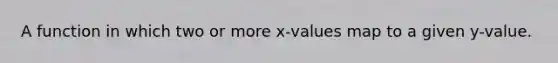 A function in which two or more x-values map to a given y-value.