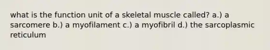 what is the function unit of a skeletal muscle called? a.) a sarcomere b.) a myofilament c.) a myofibril d.) the sarcoplasmic reticulum