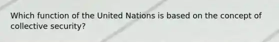 Which function of the United Nations is based on the concept of collective security?