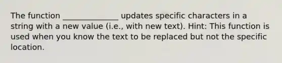 The function ______________ updates specific characters in a string with a new value (i.e., with new text). Hint: This function is used when you know the text to be replaced but not the specific location.