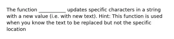 The function ___________ updates specific characters in a string with a new value (i.e. with new text). Hint: This function is used when you know the text to be replaced but not the specific location