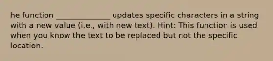 he function ______________ updates specific characters in a string with a new value (i.e., with new text). Hint: This function is used when you know the text to be replaced but not the specific location.