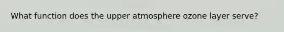 What function does the upper atmosphere ozone layer serve?