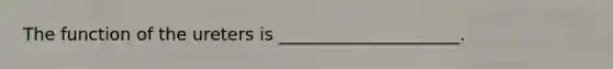 The function of the ureters is _____________________.