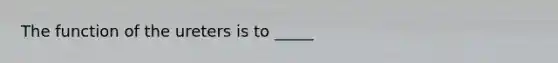 The function of the ureters is to _____