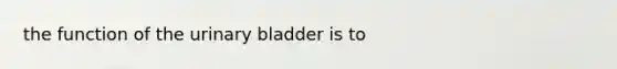 the function of the urinary bladder is to