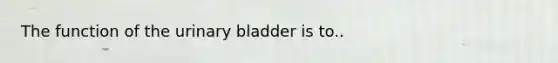 The function of the <a href='https://www.questionai.com/knowledge/kb9SdfFdD9-urinary-bladder' class='anchor-knowledge'>urinary bladder</a> is to..