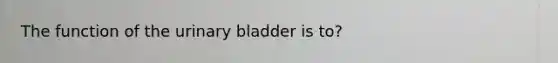 The function of the <a href='https://www.questionai.com/knowledge/kb9SdfFdD9-urinary-bladder' class='anchor-knowledge'>urinary bladder</a> is to?