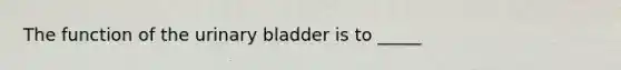 The function of the urinary bladder is to _____