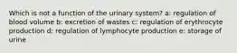 Which is not a function of the urinary system? a: regulation of blood volume b: excretion of wastes c: regulation of erythrocyte production d: regulation of lymphocyte production e: storage of urine