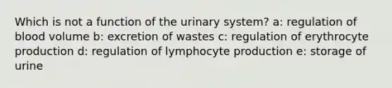 Which is not a function of the urinary system? a: regulation of blood volume b: excretion of wastes c: regulation of erythrocyte production d: regulation of lymphocyte production e: storage of urine