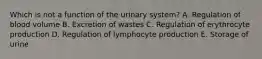 Which is not a function of the urinary system? A. Regulation of blood volume B. Excretion of wastes C. Regulation of erythrocyte production D. Regulation of lymphocyte production E. Storage of urine