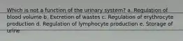 Which is not a function of the urinary system? a. Regulation of blood volume b. Excretion of wastes c. Regulation of erythrocyte production d. Regulation of lymphocyte production e. Storage of urine