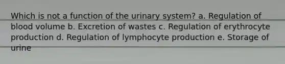 Which is not a function of the urinary system? a. Regulation of blood volume b. Excretion of wastes c. Regulation of erythrocyte production d. Regulation of lymphocyte production e. Storage of urine