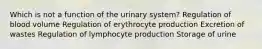 Which is not a function of the urinary system? Regulation of blood volume Regulation of erythrocyte production Excretion of wastes Regulation of lymphocyte production Storage of urine