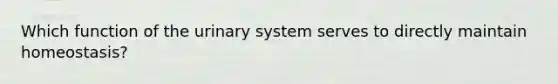 Which function of the urinary system serves to directly maintain homeostasis?