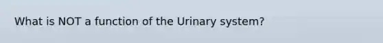 What is NOT a function of the Urinary system?