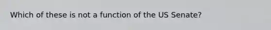 Which of these is not a function of the US Senate?