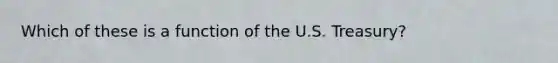 Which of these is a function of the U.S. Treasury?