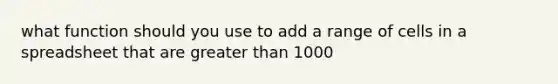 what function should you use to add a range of cells in a spreadsheet that are greater than 1000