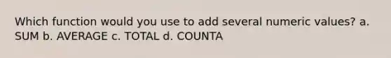 Which function would you use to add several numeric values? a. SUM b. AVERAGE c. TOTAL d. COUNTA