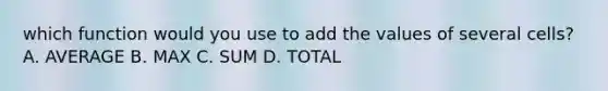 which function would you use to add the values of several cells? A. AVERAGE B. MAX C. SUM D. TOTAL