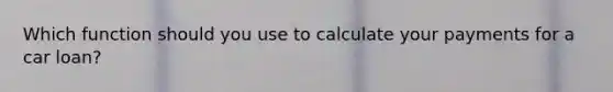 Which function should you use to calculate your payments for a car loan?