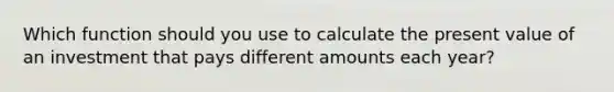 Which function should you use to calculate the present value of an investment that pays different amounts each year?