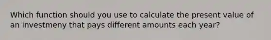 Which function should you use to calculate the present value of an investmeny that pays different amounts each year?