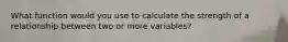 What function would you use to calculate the strength of a relationship between two or more variables?