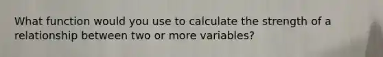 What function would you use to calculate the strength of a relationship between two or more variables?