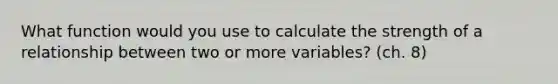 What function would you use to calculate the strength of a relationship between two or more variables? (ch. 8)