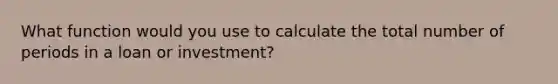 What function would you use to calculate the total number of periods in a loan or investment?