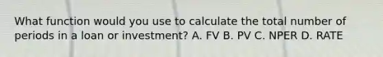 What function would you use to calculate the total number of periods in a loan or investment? A. FV B. PV C. NPER D. RATE