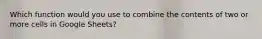 Which function would you use to combine the contents of two or more cells in Google Sheets?