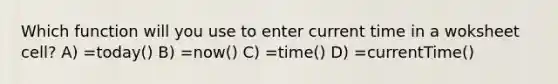 Which function will you use to enter current time in a woksheet cell? A) =today() B) =now() C) =time() D) =currentTime()