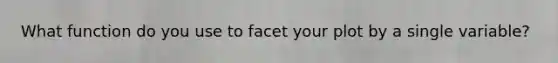 What function do you use to facet your plot by a single variable?