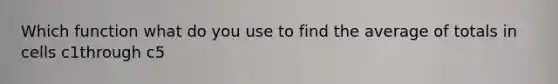 Which function what do you use to find the average of totals in cells c1through c5
