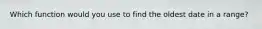Which function would you use to find the oldest date in a range?