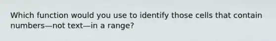 Which function would you use to identify those cells that contain numbers—not text—in a range?