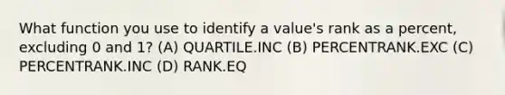 What function you use to identify a value's rank as a percent, excluding 0 and 1? (A) QUARTILE.INC (B) PERCENTRANK.EXC (C) PERCENTRANK.INC (D) RANK.EQ