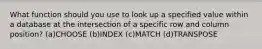 What function should you use to look up a specified value within a database at the intersection of a specific row and column position? (a)CHOOSE (b)INDEX (c)MATCH (d)TRANSPOSE