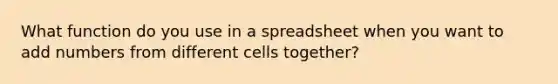 What function do you use in a spreadsheet when you want to add numbers from different cells together?