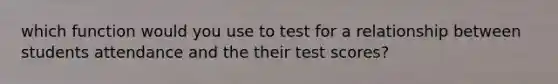 which function would you use to test for a relationship between students attendance and the their test scores?