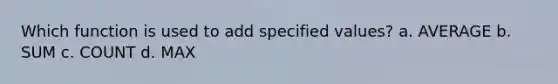 Which function is used to add specified values? a. AVERAGE b. SUM c. COUNT d. MAX